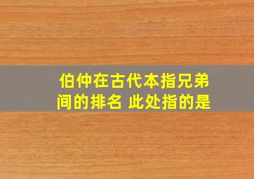 伯仲在古代本指兄弟间的排名 此处指的是